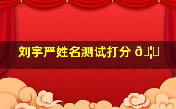 刘宇严姓名测试打分 🦋